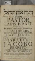 Ro'e even Jisra'el Be-re'' 49 PASTOR LAPIS ISRAEL Gen: cap: 49. v. 24. In Almae Cathedralis Olomucenae PASTORIBUS LIECHTENSTEINIANAE PROSAPIAE LAPIDIBUS, ET NOVO MORAVIAE ISRAELE JACOBO ERNESTO e COMITIBUS DE LIECHTENSTEIN EPISCOPO OLOMUCENSI In Julio-Montanam Moraviae Urbem Solemnem ingressum celebrante Elogiographia Historica adornatus, Et CUM LICENTIA ORDINARII Olomucii in Metropoli Moraviae, typis Francisci Antonii Hirnle (odkaz v elektronickém katalogu)