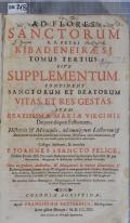 AD FLORES SANCTORUM R.P. PETRI RIBADENEIRAE, S.J. TOMUS TERTIUS, SIVE SUPPLEMENTUM, CONTINENS SANCTORUM ET BEATORUM VITAS, ET RES GESTAS: ITEM BEATISSIMAE MARIAE VIRGINIS Deiparae aliquot Festivitates; Historiis [et] Miraculis, ad omnigenas Lectorem [et] Auditorem eorundem Sanctorum virtutes, christianae vitae imitationem, [et] aeternae cum Sanctis gloriae participationem adhortantes  (odkaz v elektronickém katalogu)