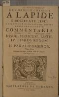 R.P. CORNELII CORNELII A LAPIDE E SOCIETATE JESU, S. SCRIPTURAE OLIM LOVANII, POSTEA ROMAE PROFESSORIS, COMMENTARIA IN JOSUE, JUDICUM, RUTH, IV. LIBROS REGUM ET II. PARALIPOMENON. Tomus Primus, Continens Lib. Josue, Judicum, Ruth, & I. Regum. Cum Triplici Indice (odkaz v elektronickém katalogu)